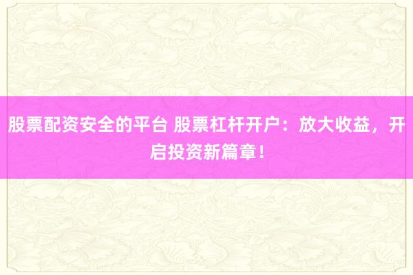 股票配资安全的平台 股票杠杆开户：放大收益，开启投资新篇章！