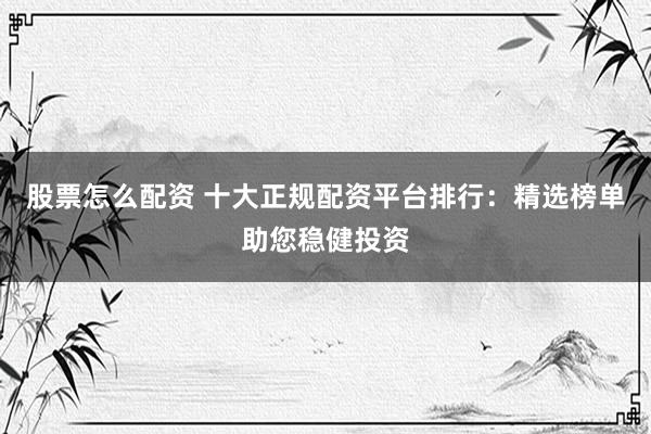 股票怎么配资 十大正规配资平台排行：精选榜单助您稳健投资