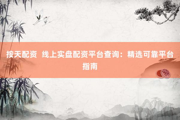 按天配资  线上实盘配资平台查询：精选可靠平台指南