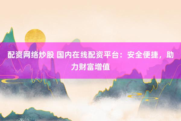 配资网络炒股 国内在线配资平台：安全便捷，助力财富增值