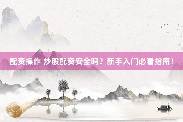 配资操作 炒股配资安全吗？新手入门必看指南！