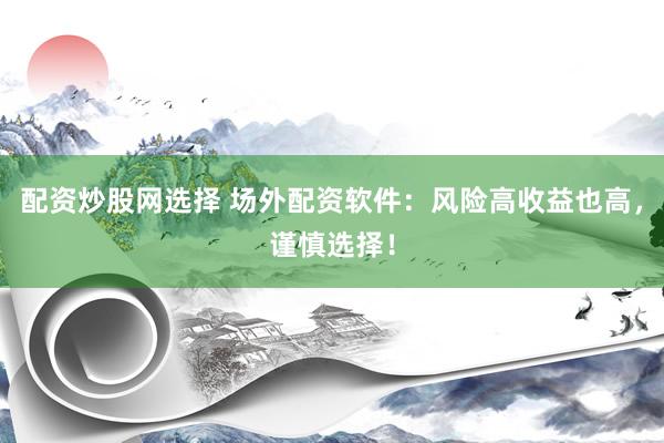 配资炒股网选择 场外配资软件：风险高收益也高，谨慎选择！