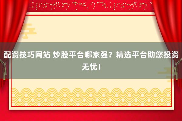 配资技巧网站 炒股平台哪家强？精选平台助您投资无忧！