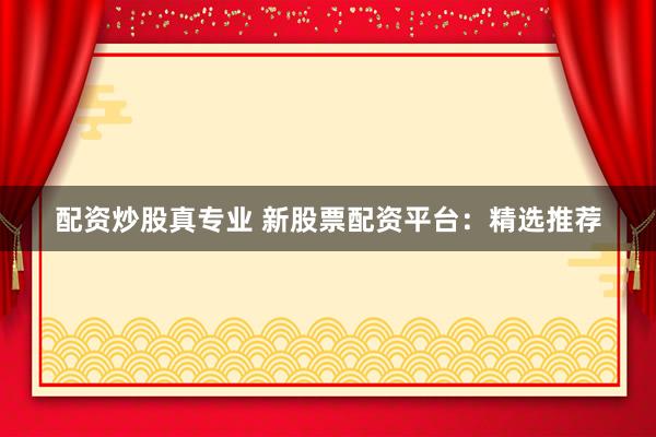 配资炒股真专业 新股票配资平台:精选推荐