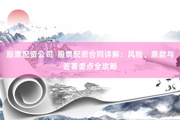 股票配资公司  股票配资合同详解：风险、条款与签署要点全攻略