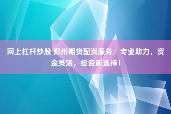 网上杠杆炒股 郑州期货配资服务：专业助力，资金灵活，投资新选择！
