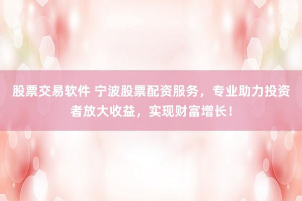 股票交易软件 宁波股票配资服务，专业助力投资者放大收益，实现财富增长！