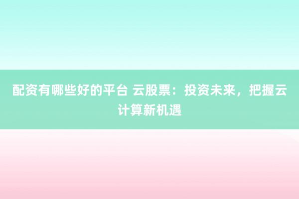 配资有哪些好的平台 云股票：投资未来，把握云计算新机遇