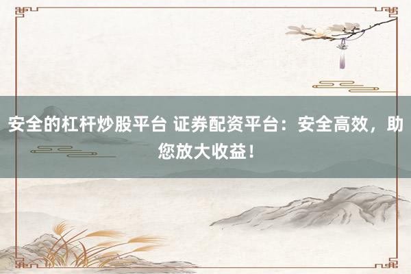 安全的杠杆炒股平台 证券配资平台：安全高效，助您放大收益！