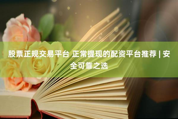 股票正规交易平台 正常提现的配资平台推荐 | 安全可靠之选