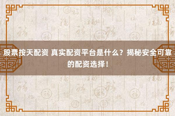 股票按天配资 真实配资平台是什么？揭秘安全可靠的配资选择！