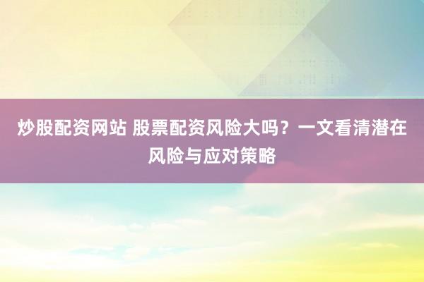 炒股配资网站 股票配资风险大吗?一文看清潜在风险与应对策略