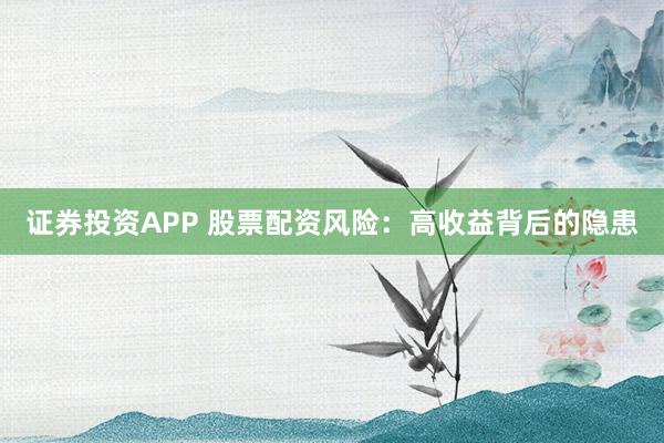 证券投资APP 股票配资风险:高收益背后的隐患