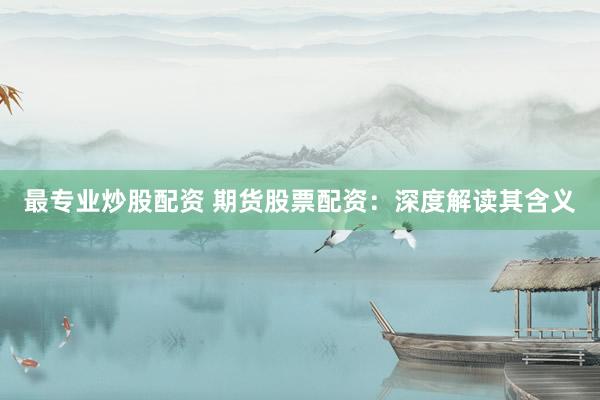 最专业炒股配资 期货股票配资:深度解读其含义