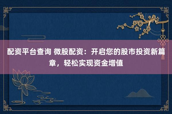 配资平台查询 微股配资：开启您的股市投资新篇章，轻松实现资金增值