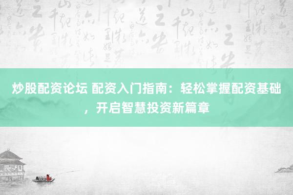 炒股配资论坛 配资入门指南：轻松掌握配资基础，开启智慧投资新篇章