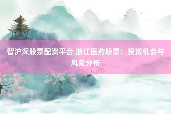 智沪深股票配资平台 浙江医药股票：投资机会与风险分析