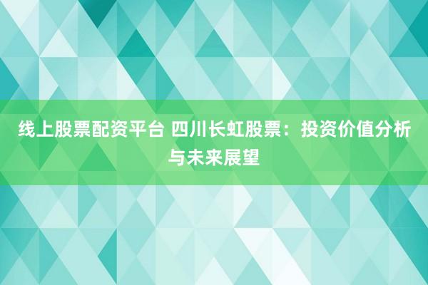 线上股票配资平台 四川长虹股票：投资价值分析与未来展望