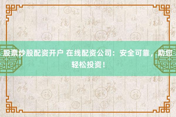 股票炒股配资开户 在线配资公司：安全可靠，助您轻松投资！