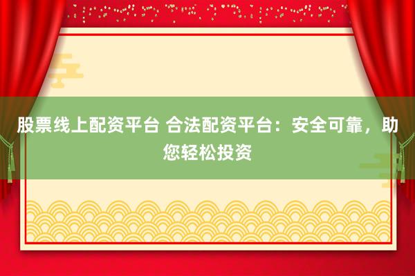 股票线上配资平台 合法配资平台：安全可靠，助您轻松投资
