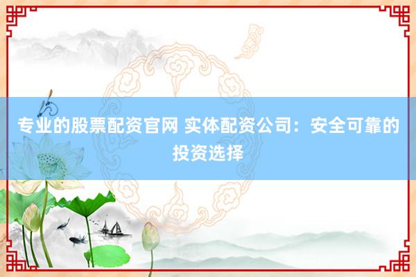 专业的股票配资官网 实体配资公司：安全可靠的投资选择