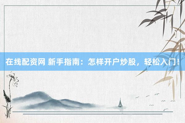 在线配资网 新手指南：怎样开户炒股，轻松入门！