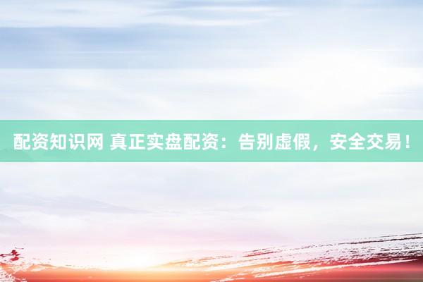 配资知识网 真正实盘配资：告别虚假，安全交易！