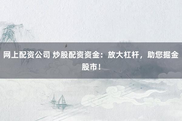 网上配资公司 炒股配资资金:放大杠杆,助您掘金股市!