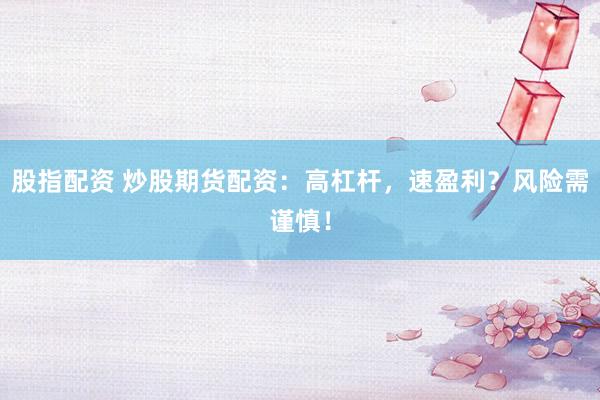 股指配资 炒股期货配资:高杠杆,速盈利?风险需谨慎!
