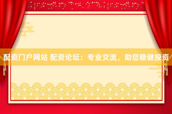 配资门户网站 配资论坛：专业交流，助您稳健投资