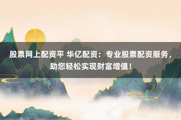 股票网上配资平 华亿配资：专业股票配资服务，助您轻松实现财富增值！