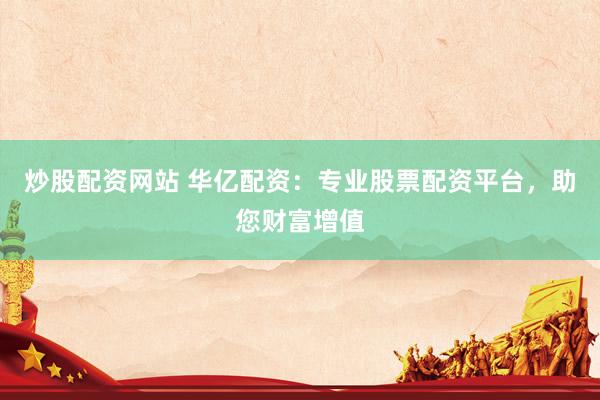 炒股配资网站 华亿配资：专业股票配资平台，助您财富增值