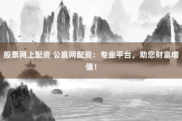 股票网上配资 公赢网配资：专业平台，助您财富增值！