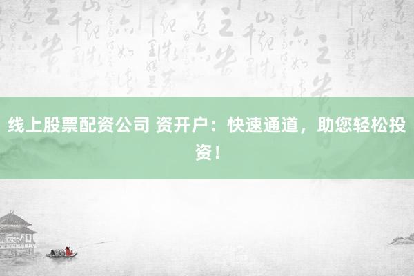 线上股票配资公司 资开户:快速通道,助您轻松投资!