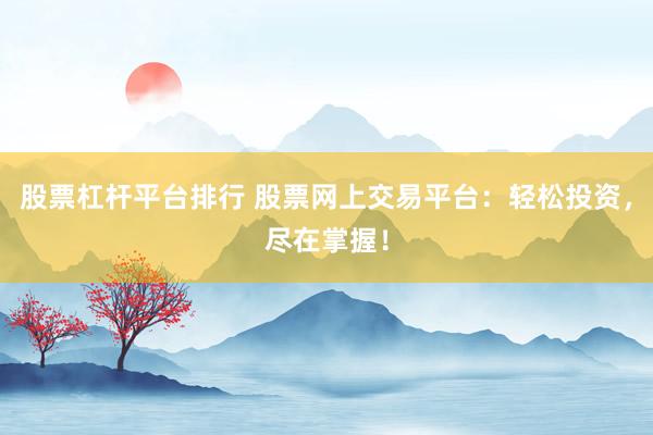 股票杠杆平台排行 股票网上交易平台：轻松投资，尽在掌握！