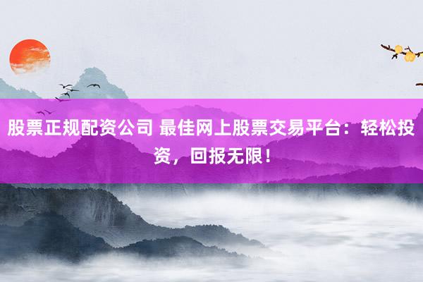 股票正规配资公司 最佳网上股票交易平台：轻松投资，回报无限！