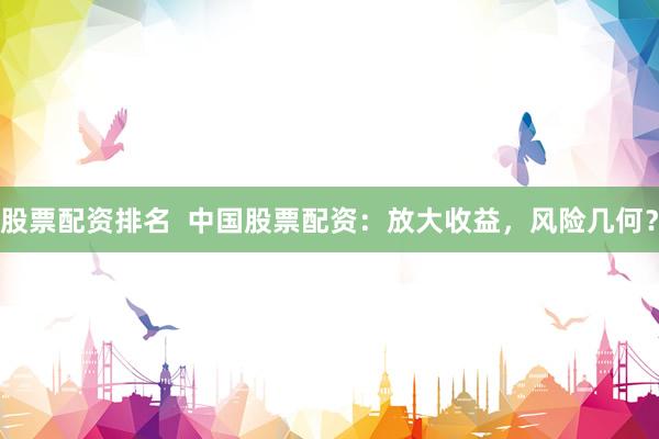 股票配资排名  中国股票配资：放大收益，风险几何？