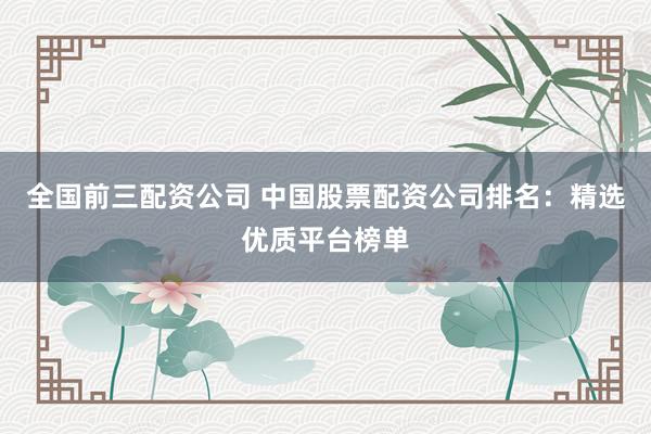 全国前三配资公司 中国股票配资公司排名：精选优质平台榜单