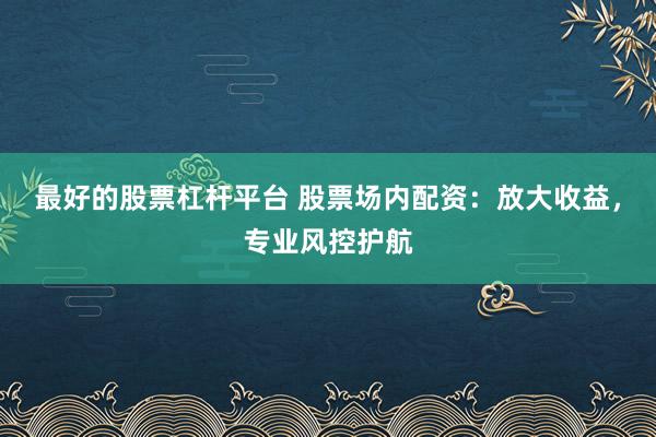 最好的股票杠杆平台 股票场内配资：放大收益，专业风控护航