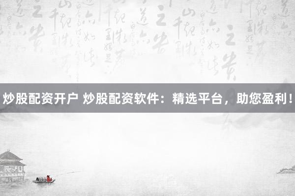 炒股配资开户 炒股配资软件：精选平台，助您盈利！