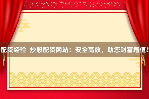 配资经验  炒股配资网站：安全高效，助您财富增值！