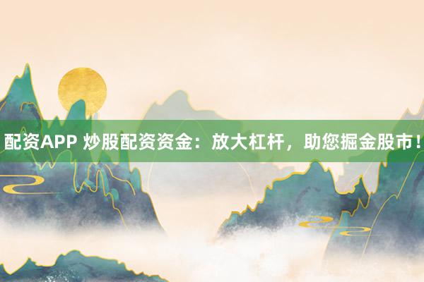 配资APP 炒股配资资金：放大杠杆，助您掘金股市！