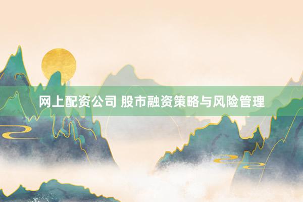 网上配资公司 股市融资策略与风险管理