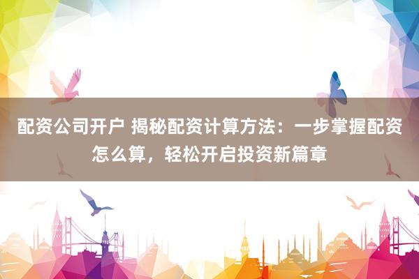 配资公司开户 揭秘配资计算方法:一步掌握配资怎么算,轻松开启投资新篇章
