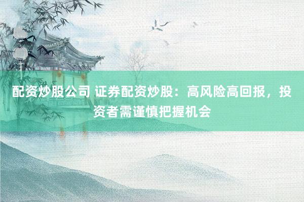 配资炒股公司 证券配资炒股:高风险高回报,投资者需谨慎把握机会