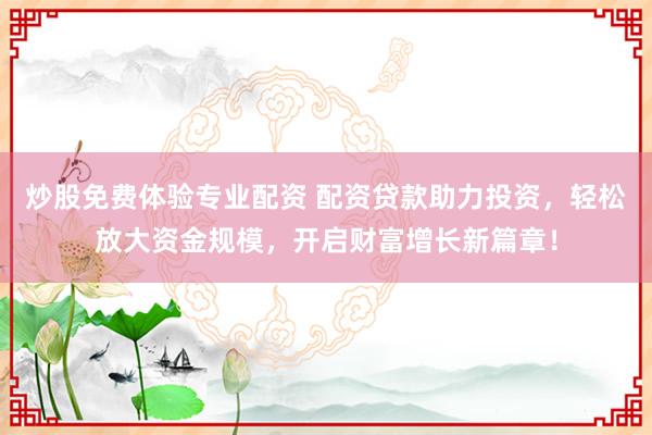炒股免费体验专业配资 配资贷款助力投资,轻松放大资金规模,开启财富增长新篇章!