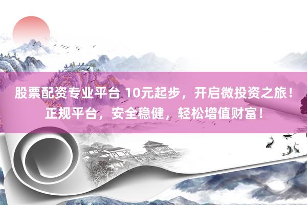 股票配资专业平台 10元起步,开启微投资之旅!正规平台,安全稳健,轻松增值财富!