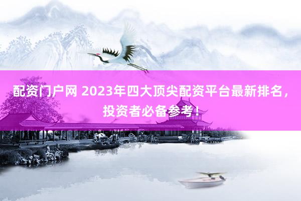 配资门户网 2023年四大顶尖配资平台最新排名,投资者必备参考!