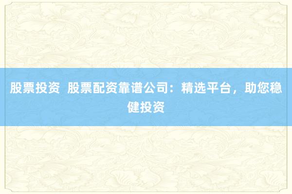 股票投资 股票配资靠谱公司:精选平台,助您稳健投资