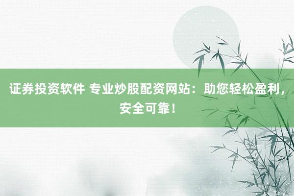证券投资软件 专业炒股配资网站：助您轻松盈利，安全可靠！
